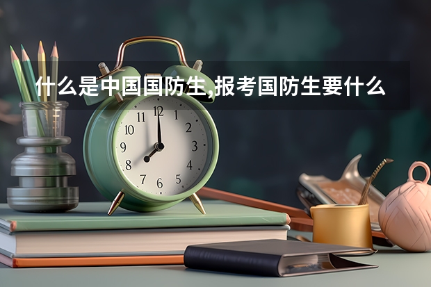 什么是中国国防生,报考国防生要什么条件,哪些大学招国防生,要考多少分?