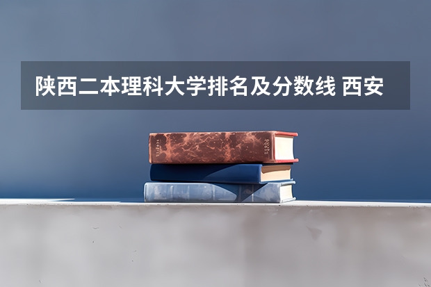 陕西二本理科大学排名及分数线 西安的二本院校排名及分数线