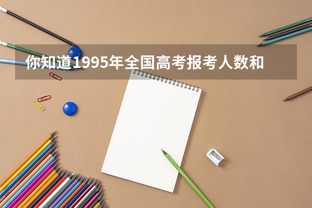 你知道1995年全国高考报考人数和录取人数是多少吗？