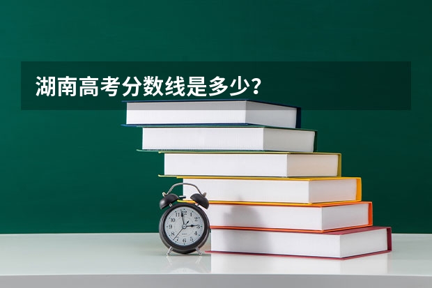 湖南高考分数线是多少？
