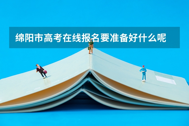 绵阳市高考在线报名要准备好什么呢
