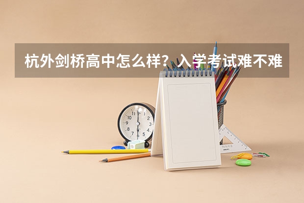 杭外剑桥高中怎么样？入学考试难不难？？
