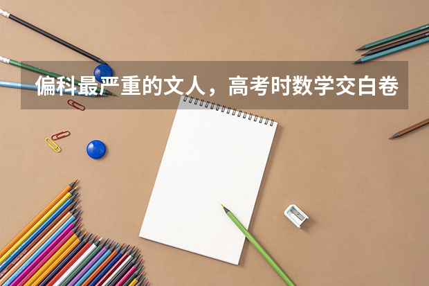 偏科最严重的文人，高考时数学交白卷，却因三句话北大录取,最后怎么样了？