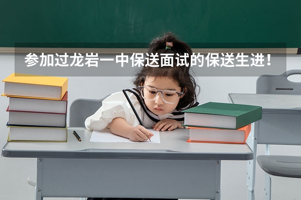 参加过龙岩一中保送面试的保送生进！！跪求 急 急 急 我是本届龙岩一中的保送生 ，但是基础不是梳理得很好，但保送考只剩4天时间，我是否要先基