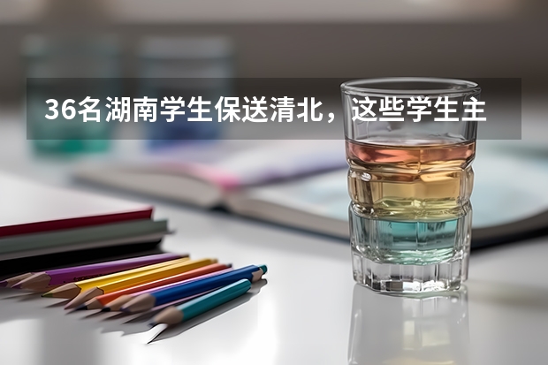 36名湖南学生保送清北，这些学生主要来自哪所中学？ 清北保送名单