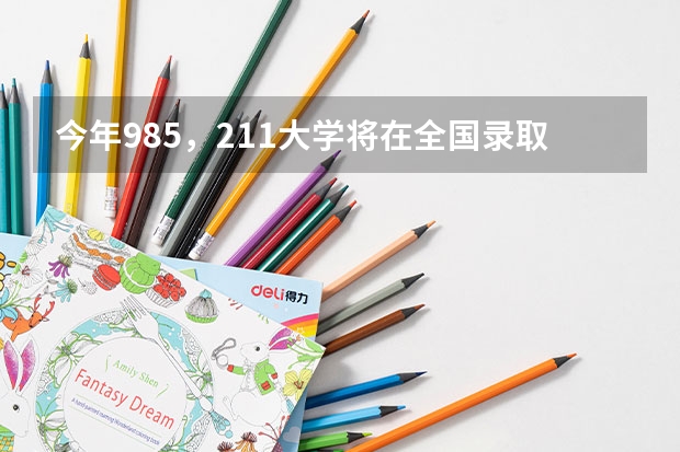 今年985，211大学将在全国录取多少人