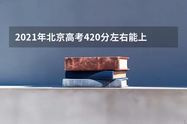 2021年北京高考420分左右能上什么样的大学