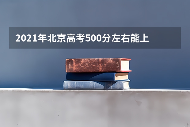 2021年北京高考500分左右能上什么样的大学