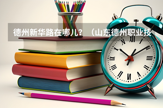 德州新华路在哪儿?(山东德州职业技术学院招生简章)