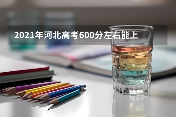 2021年河北高考600分左右能上什么样的大学