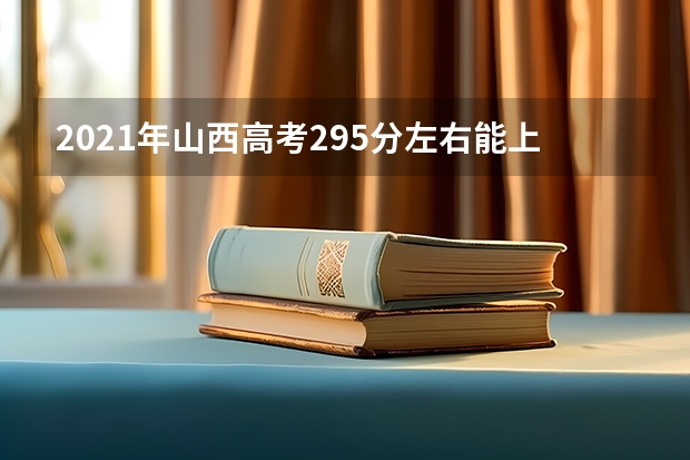 2021年山西高考295分左右能上什么样的大学