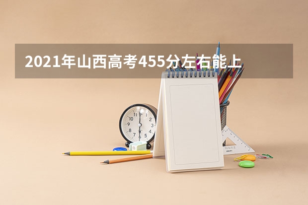 2021年山西高考455分左右能上什么样的大学