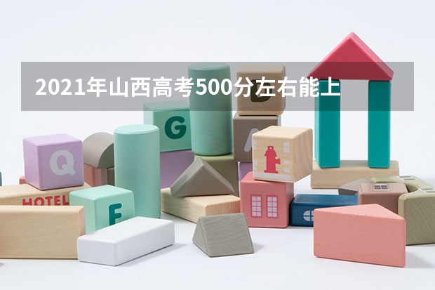2021年山西高考500分左右能上什么样的大学
