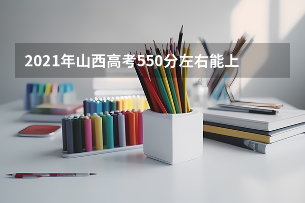 2021年山西高考550分左右能上什么样的大学