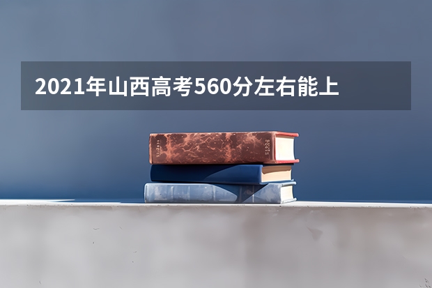 2021年山西高考560分左右能上什么样的大学