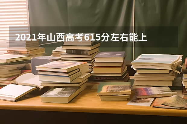 2021年山西高考615分左右能上什么样的大学