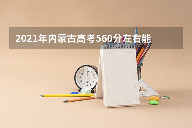 2021年内蒙古高考560分左右能上什么样的大学