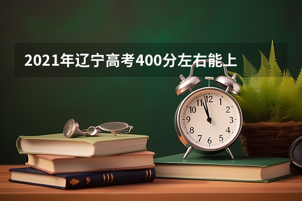 2021年辽宁高考400分左右能上什么样的大学