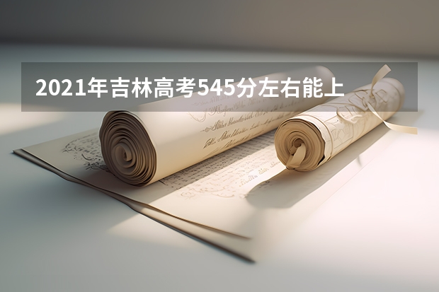2021年吉林高考545分左右能上什么样的大学