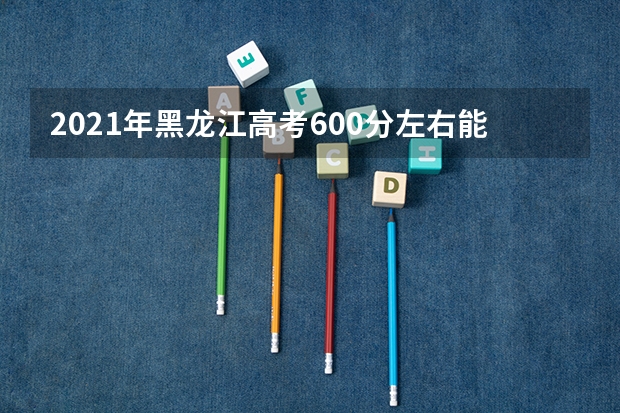 2021年黑龙江高考600分左右能上什么样的大学