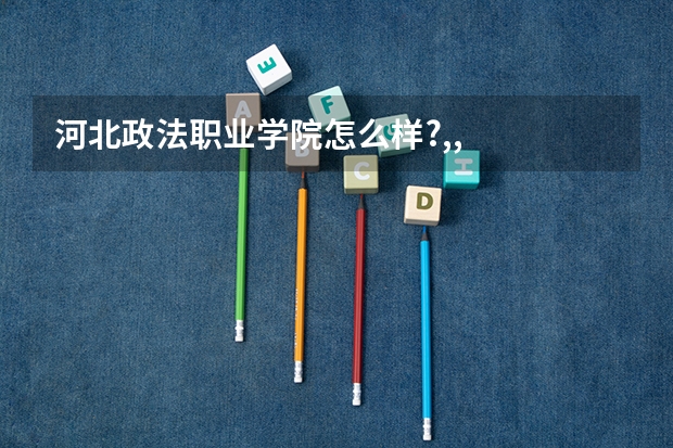 河北政法职业学院怎么样?,,