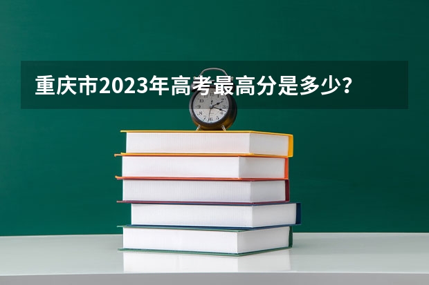 重庆市2023年高考最高分是多少？