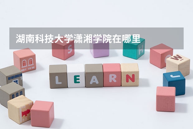 湖南科技大学潇湘学院在哪里