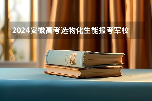 2024安徽高考选物化生能报考军校和警校吗?