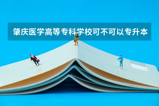 肇庆医学高等专科学校可不可以专升本 肇庆医学专科高等学校春招分数线 肇庆医学院是本科还是专科