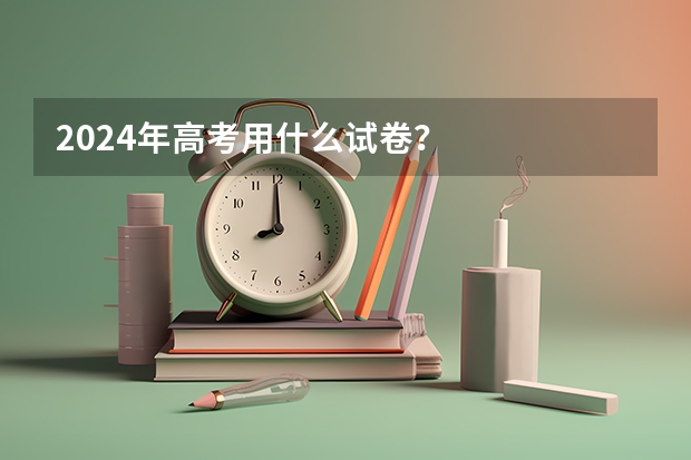 2024年高考用什么试卷？