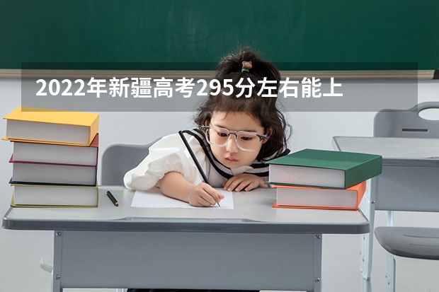 2022年新疆高考295分左右能上什么样的大学