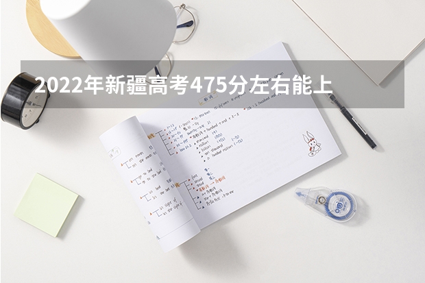 2022年新疆高考475分左右能上什么样的大学